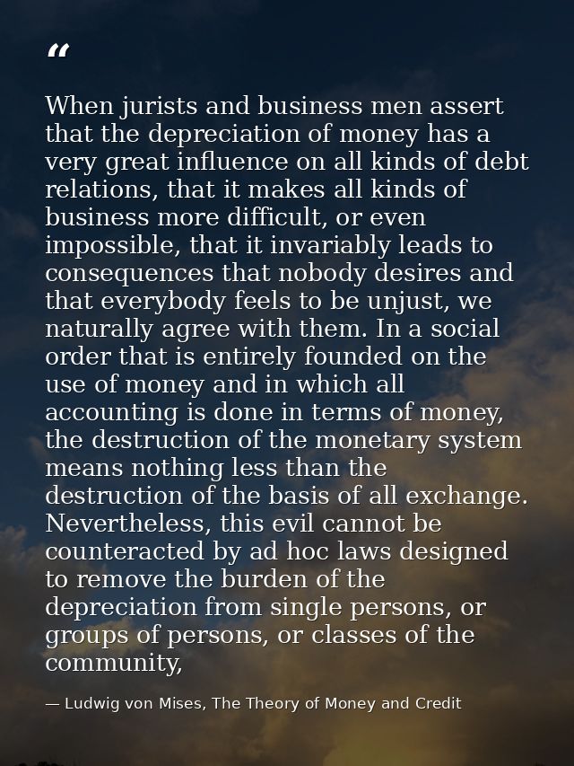 When jurists and business men assert that the depreciation of money has a very great influence on all kinds of debt rela — Ludwig von Mises, The Theory of Money and Credit