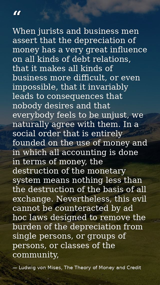When jurists and business men assert that the depreciation of money has a very great influence on all kinds of debt rela — Ludwig von Mises, The Theory of Money and Credit