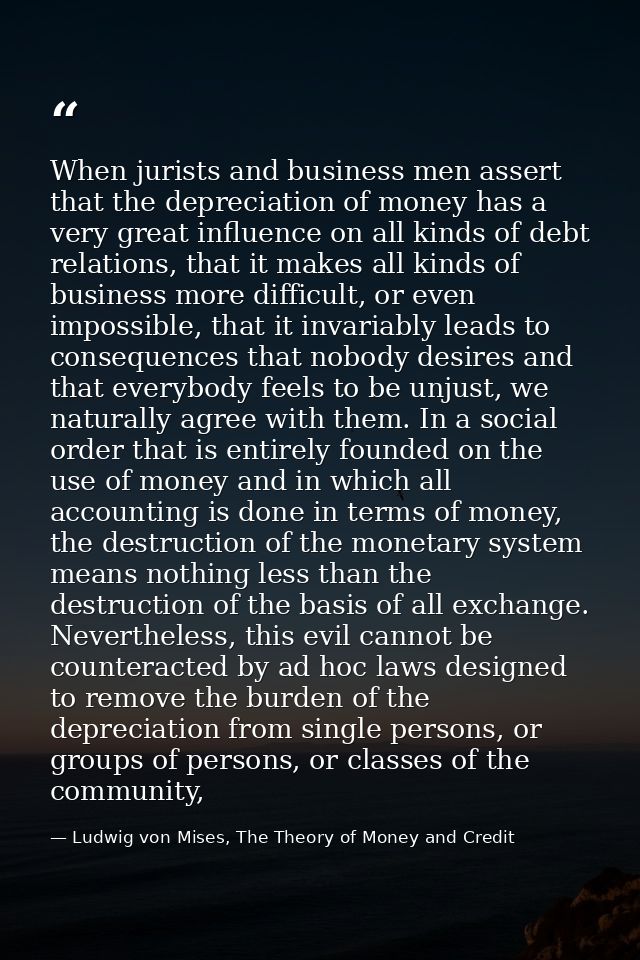 When jurists and business men assert that the depreciation of money has a very great influence on all kinds of debt rela — Ludwig von Mises, The Theory of Money and Credit