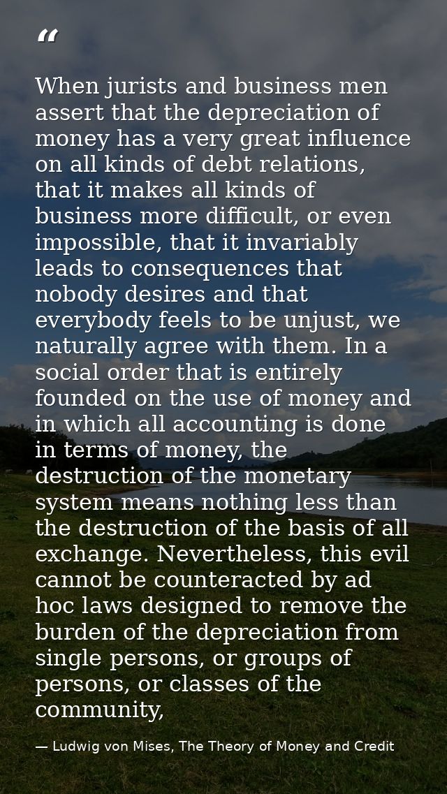 When jurists and business men assert that the depreciation of money has a very great influence on all kinds of debt rela — Ludwig von Mises, The Theory of Money and Credit