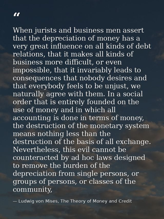 When jurists and business men assert that the depreciation of money has a very great influence on all kinds of debt rela — Ludwig von Mises, The Theory of Money and Credit