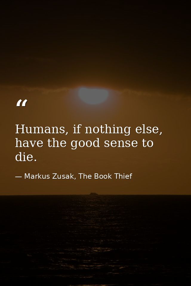 Humans, if nothing else, have the good sense to die. — Markus Zusak, The Book Thief