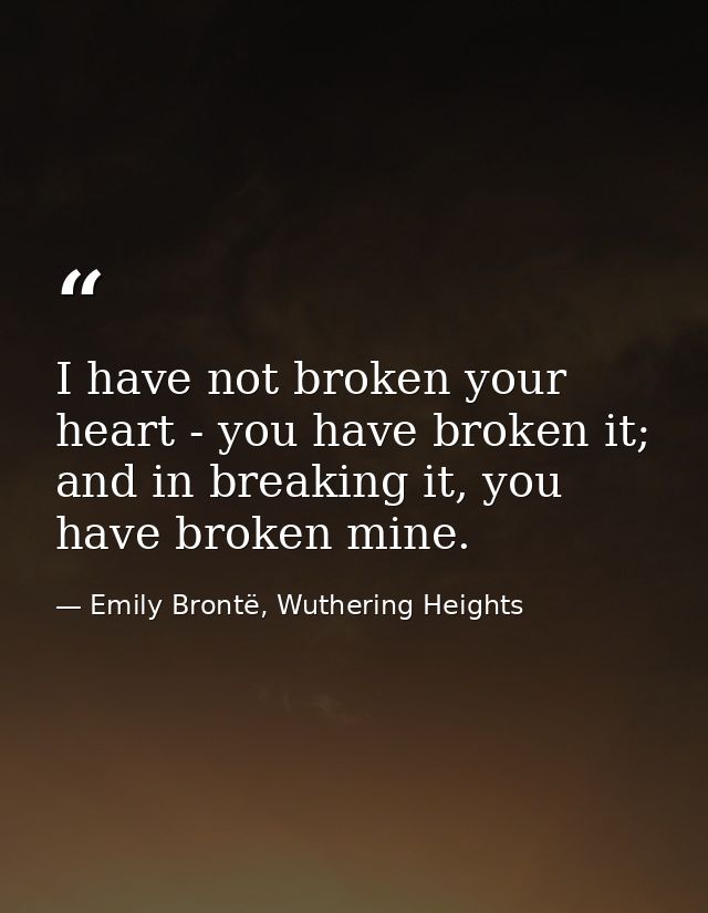 I have not broken your heart - you have broken it; and in breaking it, you have broken mine. — Emily Brontë, Wuthering Heights