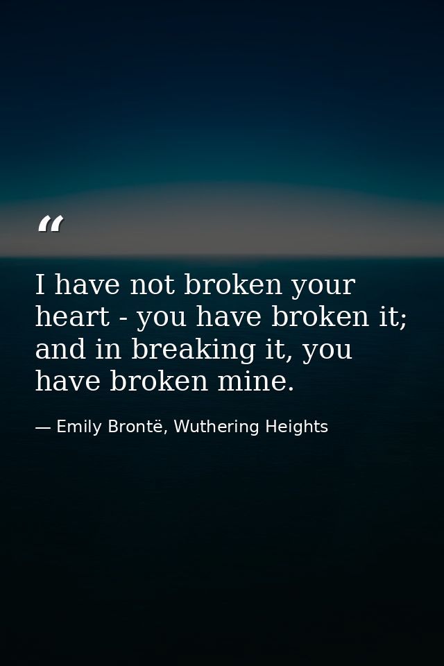 I have not broken your heart - you have broken it; and in breaking it, you have broken mine. — Emily Brontë, Wuthering Heights