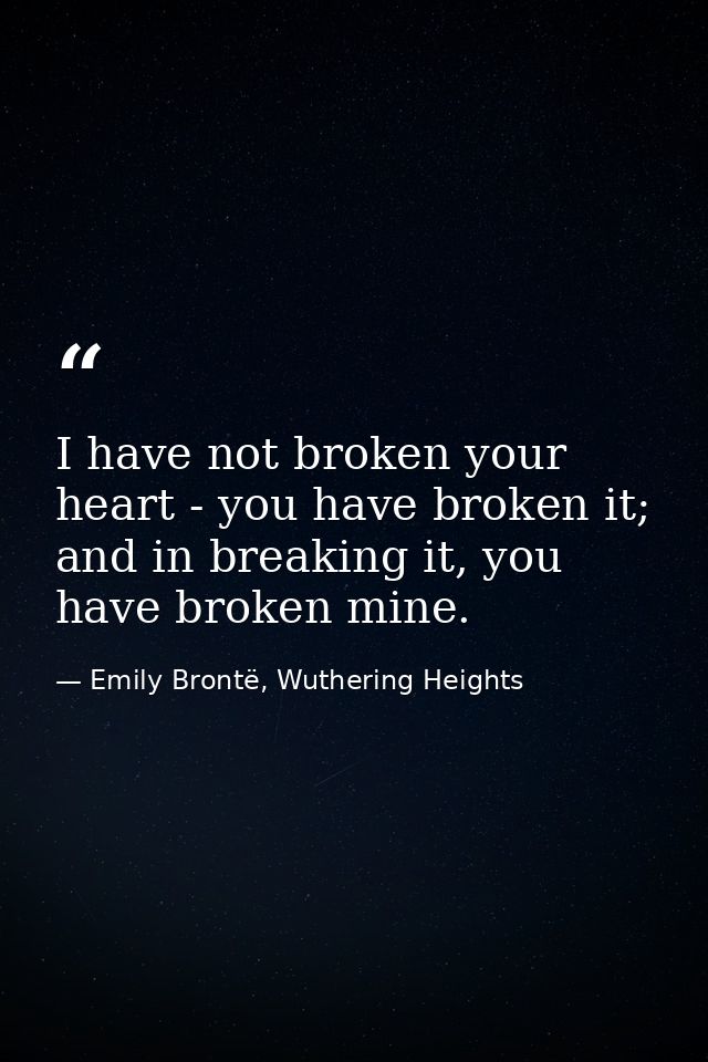 I have not broken your heart - you have broken it; and in breaking it, you have broken mine. — Emily Brontë, Wuthering Heights
