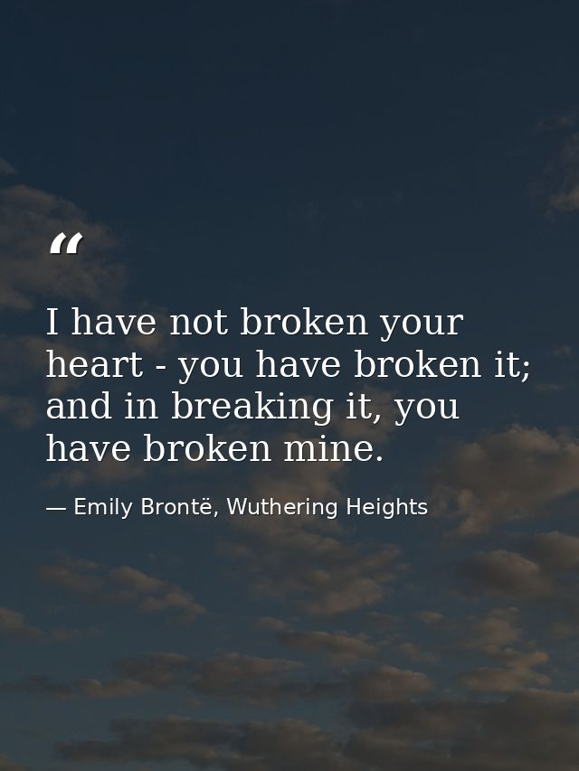 I have not broken your heart - you have broken it; and in breaking it, you have broken mine. — Emily Brontë, Wuthering Heights