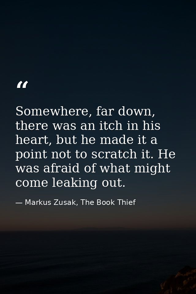 Somewhere, far down, there was an itch in his heart, but he made it a point not to scratch it. He was afraid of what mig — Markus Zusak, The Book Thief