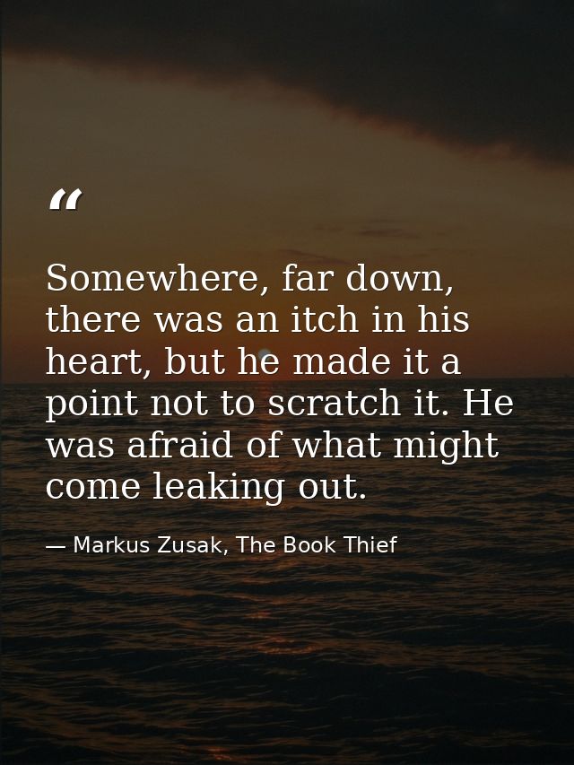 Somewhere, far down, there was an itch in his heart, but he made it a point not to scratch it. He was afraid of what mig — Markus Zusak, The Book Thief