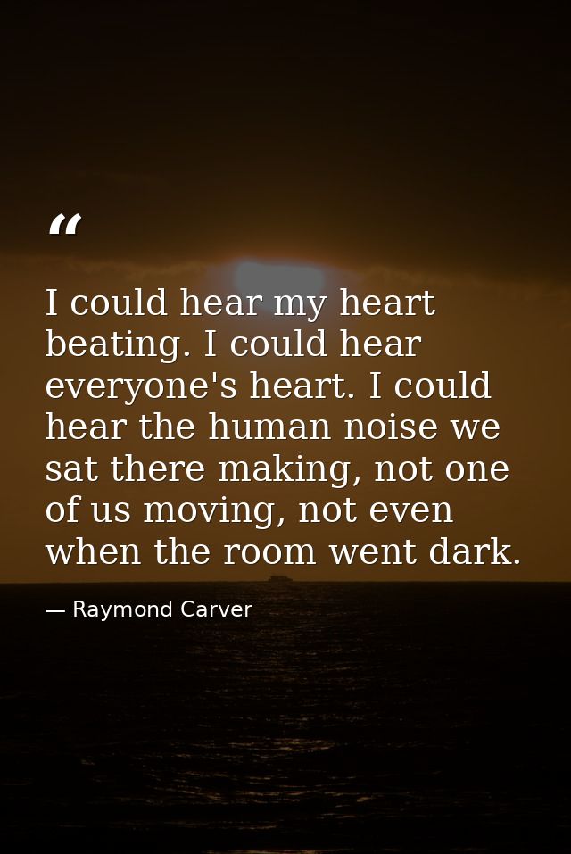 I could hear my heart beating. I could hear everyone's heart. I could hear the human noise we sat there making, not one  — Raymond Carver