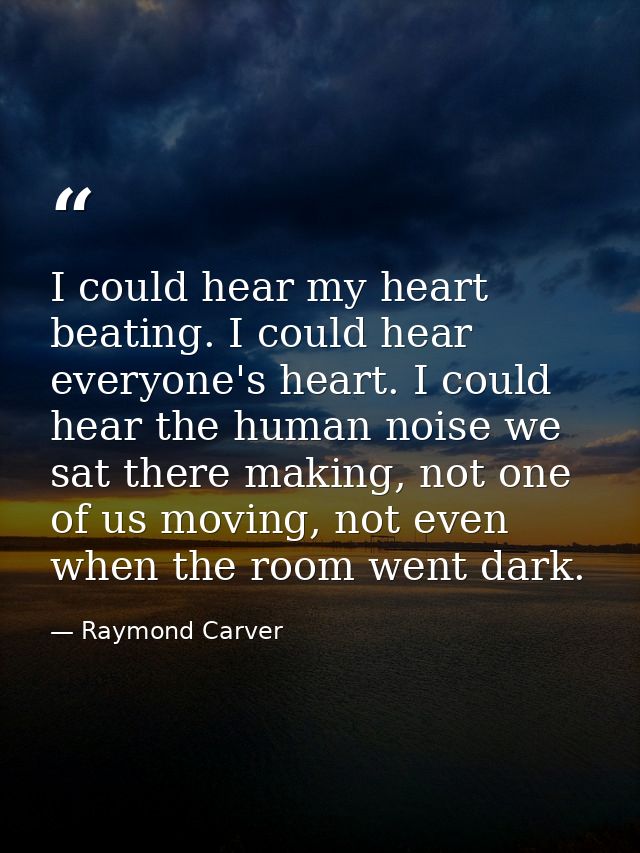 I could hear my heart beating. I could hear everyone's heart. I could hear the human noise we sat there making, not one  — Raymond Carver