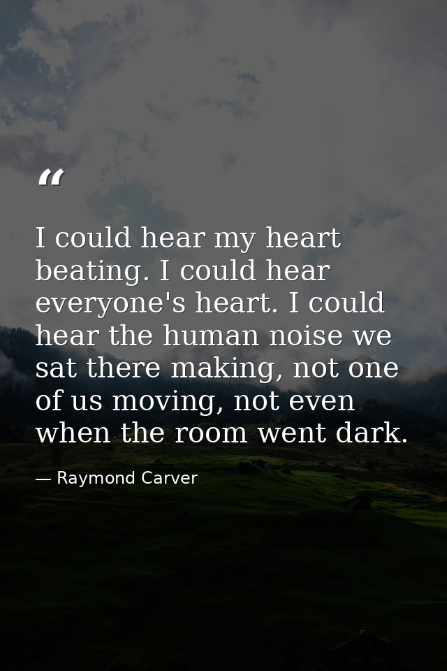 I could hear my heart beating. I could hear everyone's heart. I could hear the human noise we sat there making, not one  — Raymond Carver