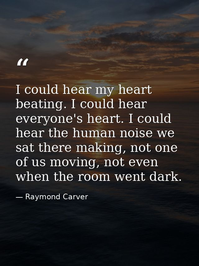 I could hear my heart beating. I could hear everyone's heart. I could hear the human noise we sat there making, not one  — Raymond Carver