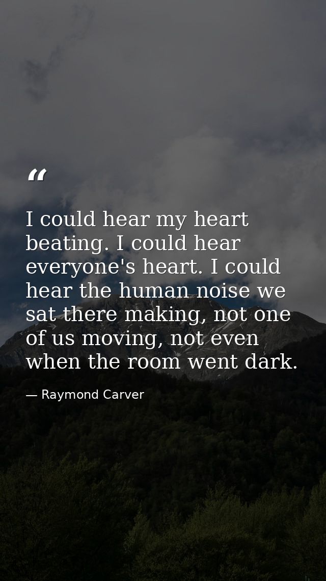 I could hear my heart beating. I could hear everyone's heart. I could hear the human noise we sat there making, not one  — Raymond Carver
