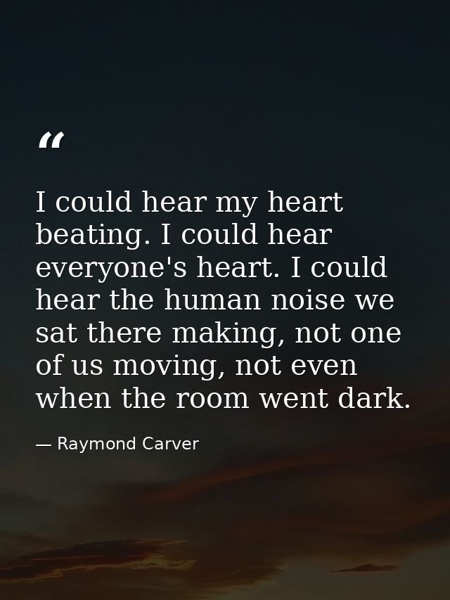 I could hear my heart beating. I could hear everyone's heart. I could hear the human noise we sat there making, not one  — Raymond Carver