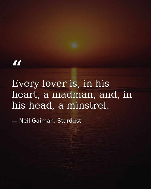 Every lover is, in his heart, a madman, and, in his head, a minstrel. — Neil Gaiman, Stardust