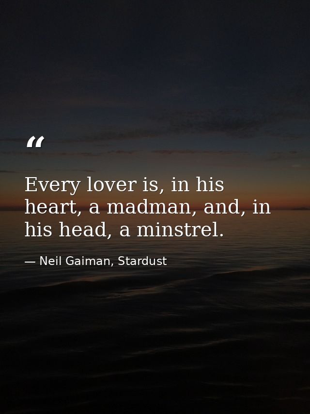 Every lover is, in his heart, a madman, and, in his head, a minstrel. — Neil Gaiman, Stardust