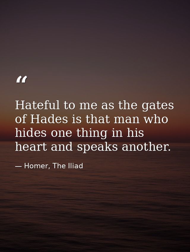 Hateful to me as the gates of Hades is that man who hides one thing in his heart and speaks another. — Homer, The Iliad