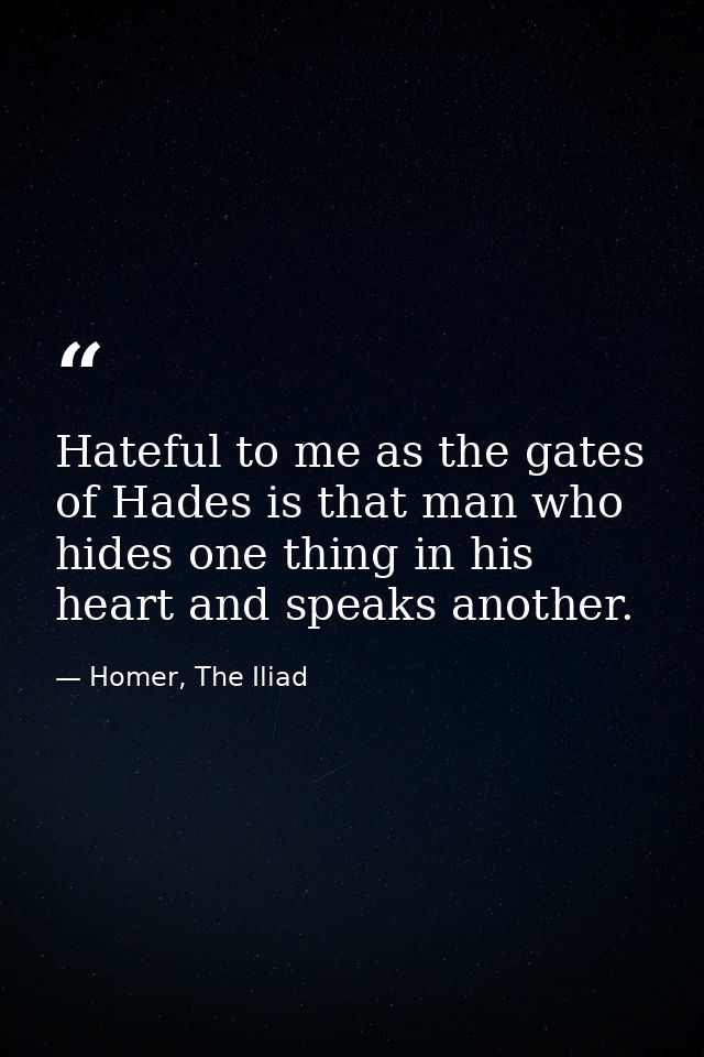 Hateful to me as the gates of Hades is that man who hides one thing in his heart and speaks another. — Homer, The Iliad