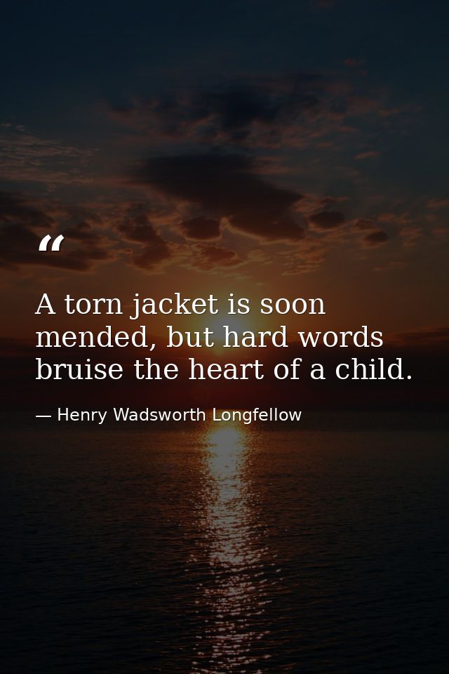 A torn jacket is soon mended, but hard words bruise the heart of a child. — Henry Wadsworth Longfellow