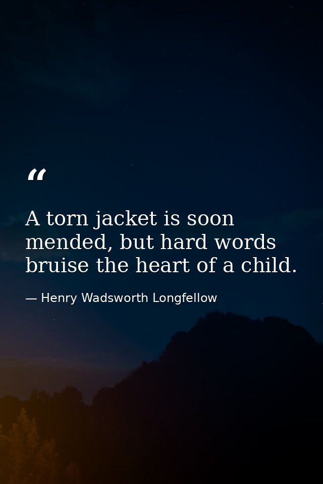 A torn jacket is soon mended, but hard words bruise the heart of a child. — Henry Wadsworth Longfellow