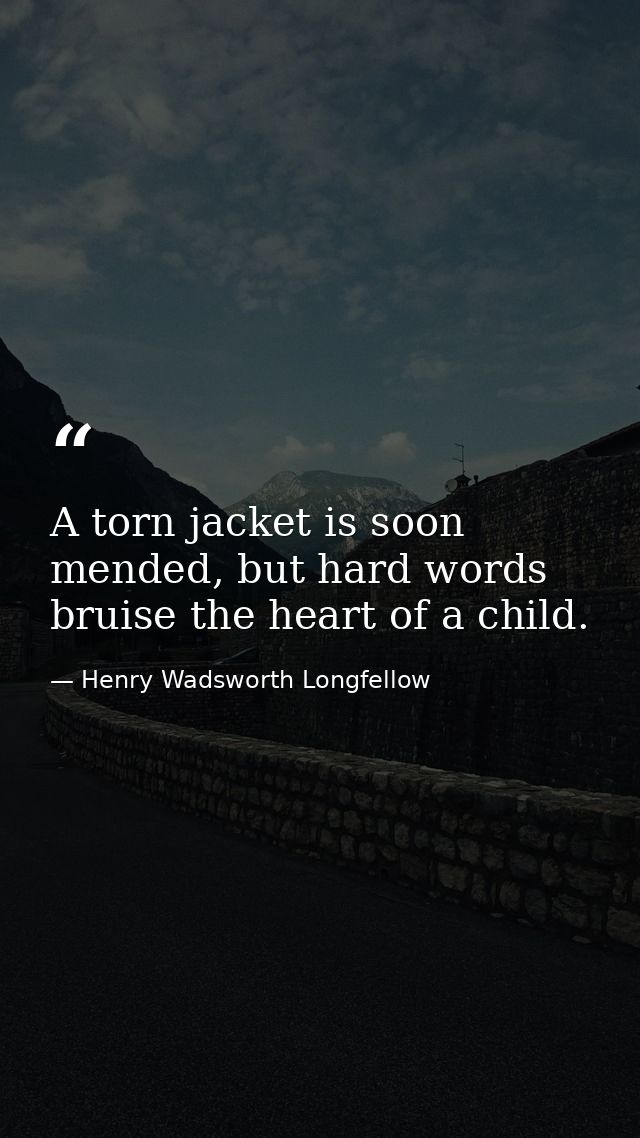 A torn jacket is soon mended, but hard words bruise the heart of a child. — Henry Wadsworth Longfellow