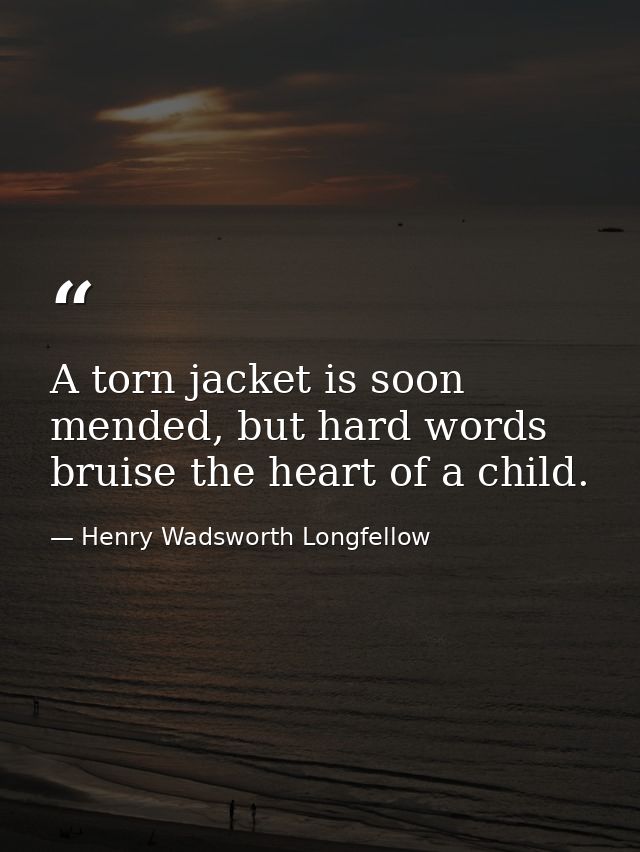 A torn jacket is soon mended, but hard words bruise the heart of a child. — Henry Wadsworth Longfellow