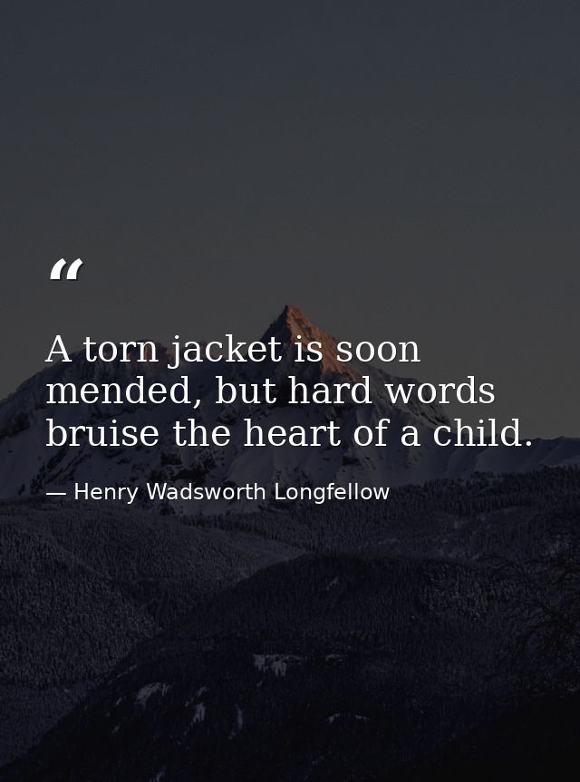 A torn jacket is soon mended, but hard words bruise the heart of a child. — Henry Wadsworth Longfellow