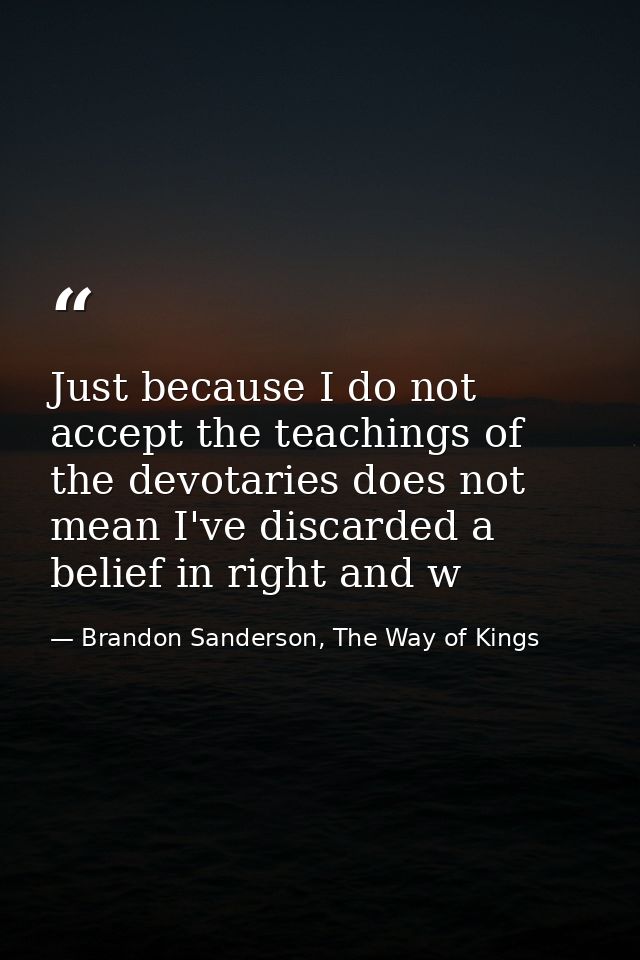 Just because I do not accept the teachings of the devotaries does not mean I've discarded a belief in right and w — Brandon Sanderson, The Way of Kings