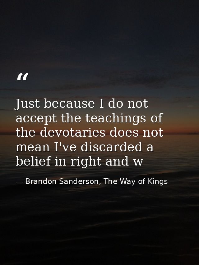 Just because I do not accept the teachings of the devotaries does not mean I've discarded a belief in right and w — Brandon Sanderson, The Way of Kings