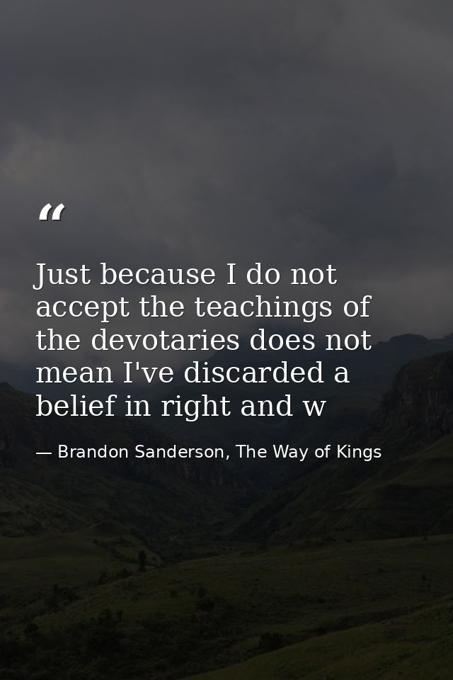 Just because I do not accept the teachings of the devotaries does not mean I've discarded a belief in right and w — Brandon Sanderson, The Way of Kings