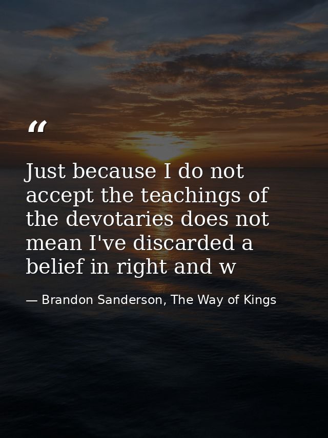 Just because I do not accept the teachings of the devotaries does not mean I've discarded a belief in right and w — Brandon Sanderson, The Way of Kings