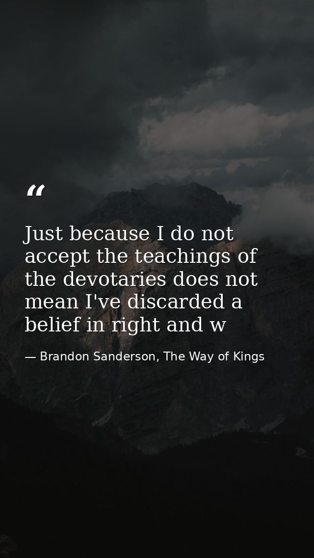 Just because I do not accept the teachings of the devotaries does not mean I've discarded a belief in right and w — Brandon Sanderson, The Way of Kings
