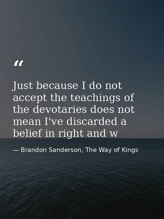 Just because I do not accept the teachings of the devotaries does not mean I've discarded a belief in right and w — Brandon Sanderson, The Way of Kings
