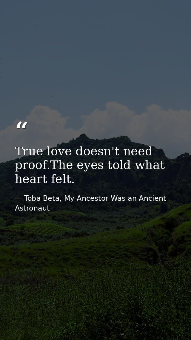 True love doesn't need proof.The eyes told what heart felt. — Toba Beta, My Ancestor Was an Ancient Astronaut