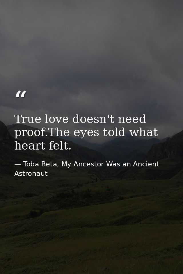 True love doesn't need proof.The eyes told what heart felt. — Toba Beta, My Ancestor Was an Ancient Astronaut
