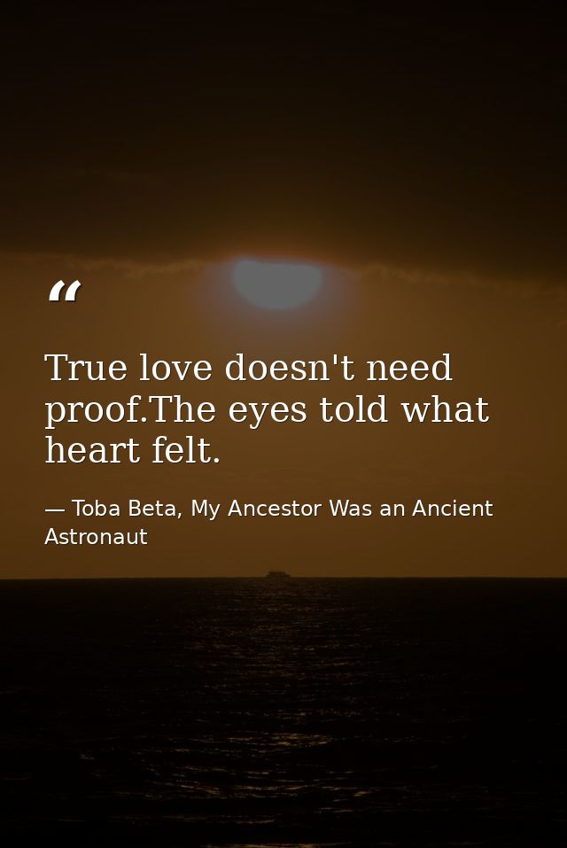 True love doesn't need proof.The eyes told what heart felt. — Toba Beta, My Ancestor Was an Ancient Astronaut