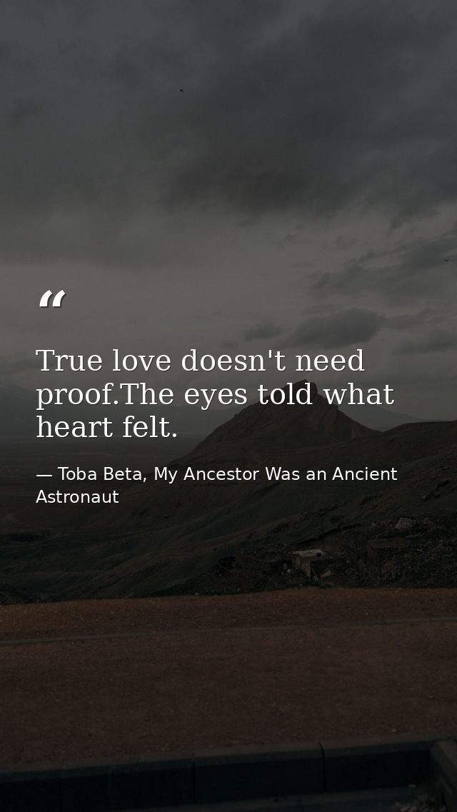 True love doesn't need proof.The eyes told what heart felt. — Toba Beta, My Ancestor Was an Ancient Astronaut