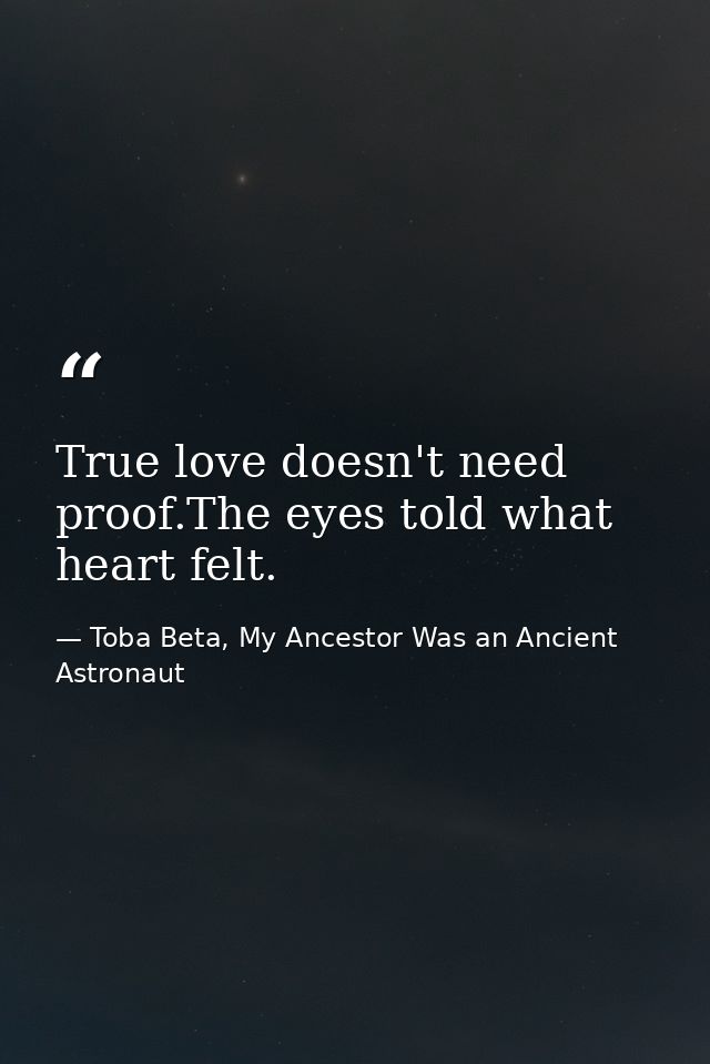 True love doesn't need proof.The eyes told what heart felt. — Toba Beta, My Ancestor Was an Ancient Astronaut