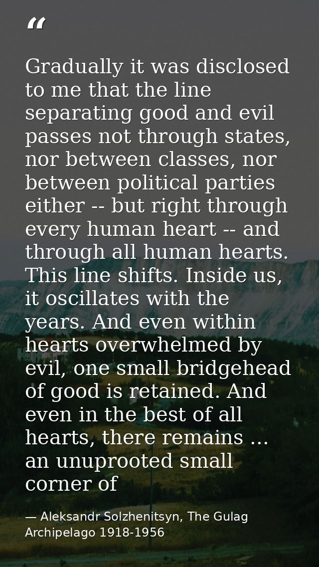 Gradually it was disclosed to me that the line separating good and evil passes not through states, nor between classes,  — Aleksandr Solzhenitsyn, The Gulag Archipelago 1918-1956