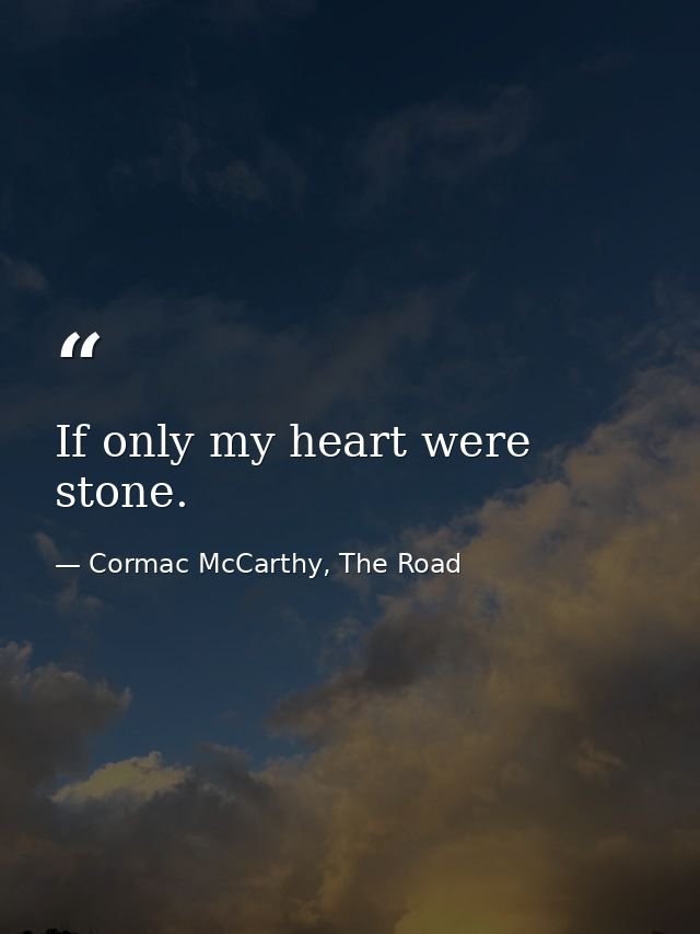 If only my heart were stone. — Cormac McCarthy, The Road