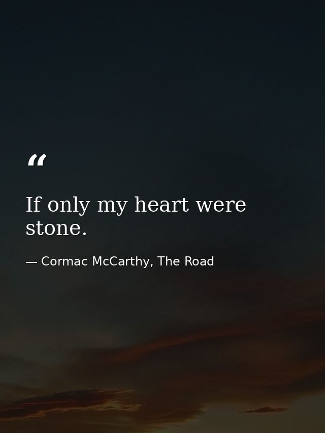 If only my heart were stone. — Cormac McCarthy, The Road