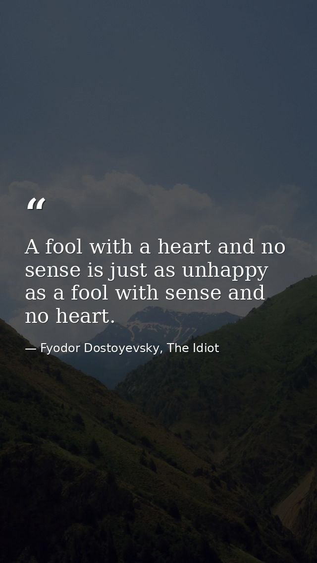 A fool with a heart and no sense is just as unhappy as a fool with sense and no heart. — Fyodor Dostoyevsky, The Idiot