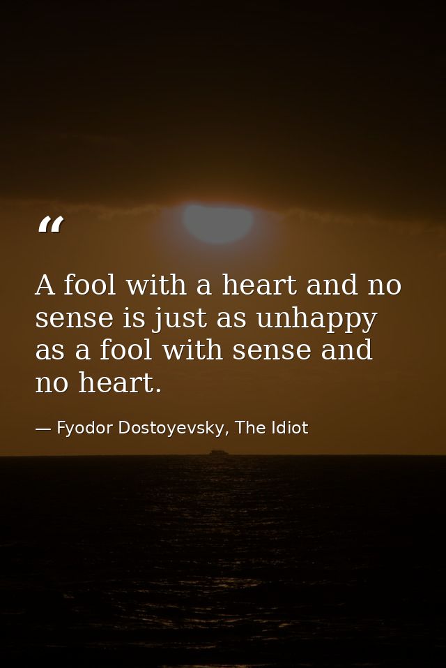 A fool with a heart and no sense is just as unhappy as a fool with sense and no heart. — Fyodor Dostoyevsky, The Idiot