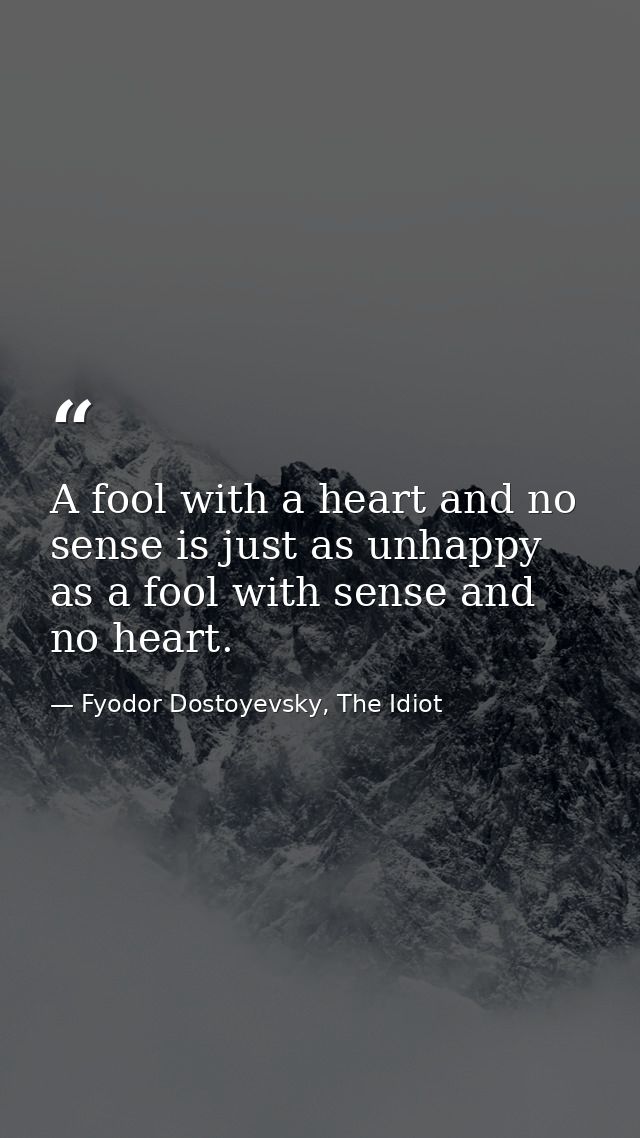 A fool with a heart and no sense is just as unhappy as a fool with sense and no heart. — Fyodor Dostoyevsky, The Idiot