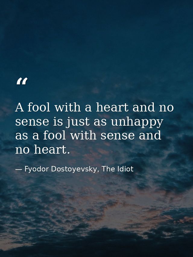 A fool with a heart and no sense is just as unhappy as a fool with sense and no heart. — Fyodor Dostoyevsky, The Idiot