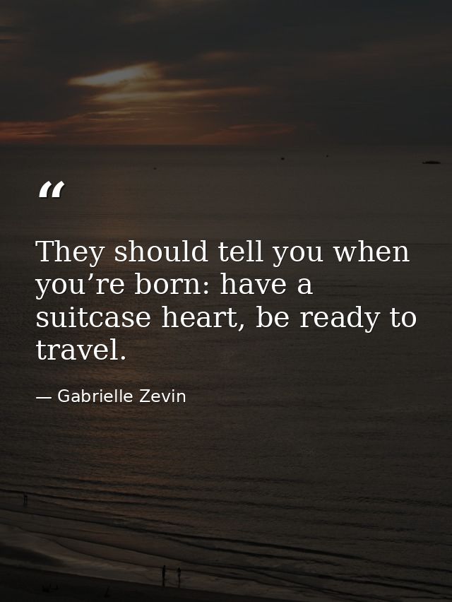 They should tell you when you’re born: have a suitcase heart, be ready to travel. — Gabrielle Zevin