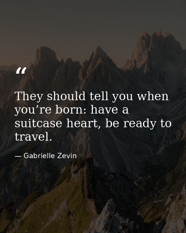 They should tell you when you’re born: have a suitcase heart, be ready to travel. — Gabrielle Zevin