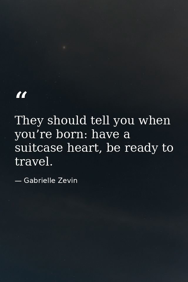 They should tell you when you’re born: have a suitcase heart, be ready to travel. — Gabrielle Zevin
