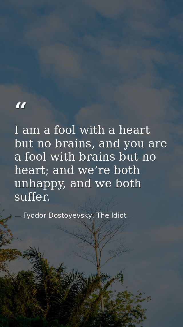 I am a fool with a heart but no brains, and you are a fool with brains but no heart; and we’re both unhappy, and we both — Fyodor Dostoyevsky, The Idiot