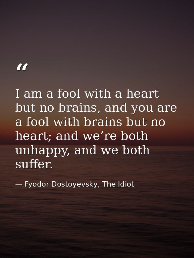 I am a fool with a heart but no brains, and you are a fool with brains but no heart; and we’re both unhappy, and we both — Fyodor Dostoyevsky, The Idiot